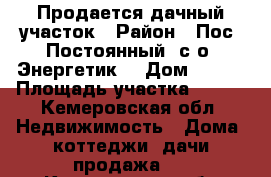 Продается дачный участок › Район ­ Пос. Постоянный, с/о “Энергетик“ › Дом ­ 225 › Площадь участка ­ 400 - Кемеровская обл. Недвижимость » Дома, коттеджи, дачи продажа   . Кемеровская обл.